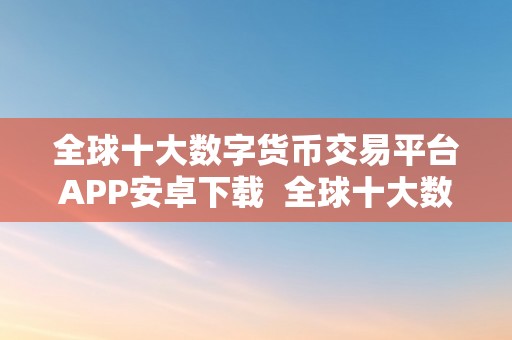 全球十大数字货币交易平台APP安卓下载  全球十大数字货币交易平台APP安卓下载：比特币、以太坊、瑞波币等热门数字货币交易平台保举