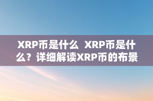 XRP币是什么  XRP币是什么？详细解读XRP币的布景、特点和用处