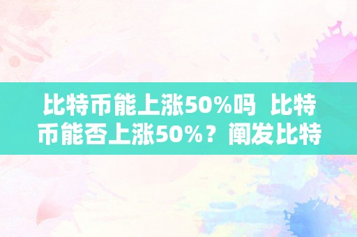 比特币能上涨50%吗  比特币能否上涨50%？阐发比特币价格颠簸的影响因素