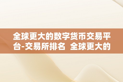 全球更大的数字货币交易平台-交易所排名  全球更大的数字货币交易平台-交易所排名