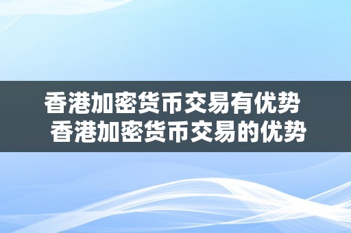 香港加密货币交易有优势  香港加密货币交易的优势