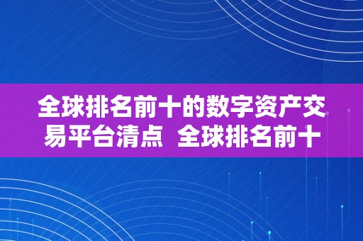 全球排名前十的数字资产交易平台清点  全球排名前十的数字资产交易平台清点