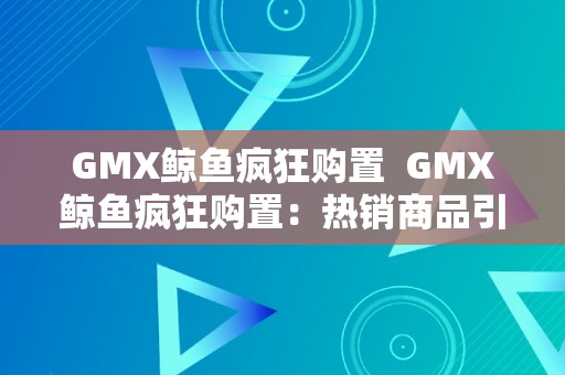 GMX鲸鱼疯狂购置  GMX鲸鱼疯狂购置：热销商品引发购物怒潮