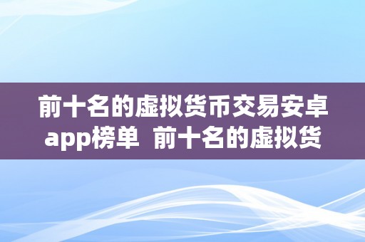 前十名的虚拟货币交易安卓app榜单  前十名的虚拟货币交易安卓app榜单：摸索更佳的数字货币交易应用法式