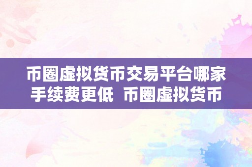 币圈虚拟货币交易平台哪家手续费更低  币圈虚拟货币交易平台手续费比力，哪家手续费更低？