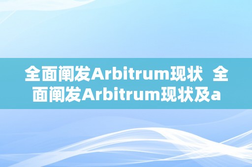 全面阐发Arbitrum现状  全面阐发Arbitrum现状及arbitrament