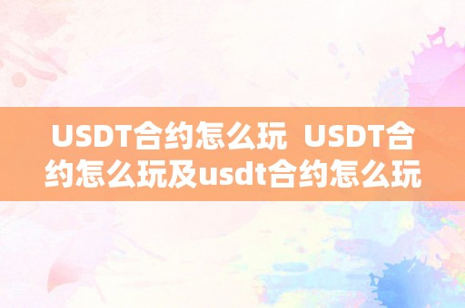 USDT合约怎么玩  USDT合约怎么玩及usdt合约怎么玩更赚钱