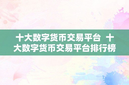 十大数字货币交易平台  十大数字货币交易平台排行榜：2021年更受欢迎的数字货币交易平台保举