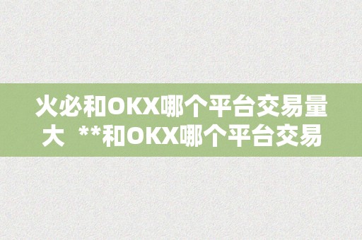 火必和OKX哪个平台交易量大  **和OKX哪个平台交易量大？