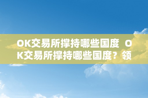 OK交易所撑持哪些国度  OK交易所撑持哪些国度？领会OK交易所撑持的国度列表及相关信息