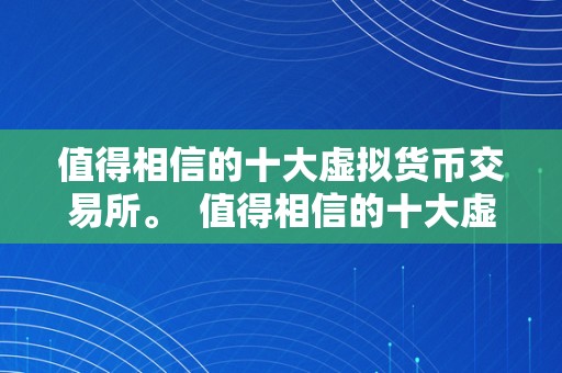 值得相信的十大虚拟货币交易所。  值得相信的十大虚拟货币交易所：平安、便利、专业的选择