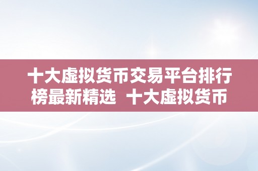 十大虚拟货币交易平台排行榜最新精选  十大虚拟货币交易平台排行榜最新精选