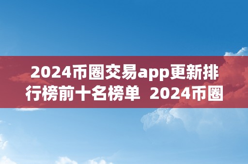 2024币圈交易app更新排行榜前十名榜单  2024币圈交易App更新排行榜前十名榜单