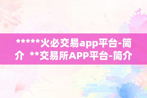 *****火必交易app平台-简介  **交易所APP平台-简介