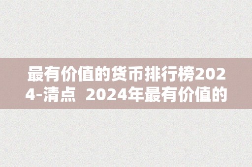 最有价值的货币排行榜2024-清点  2024年最有价值的货币排行榜：清点及最有价值的货币排名