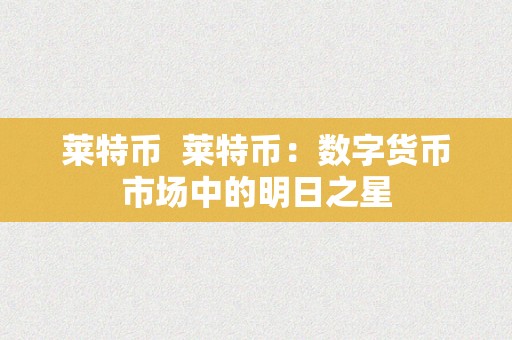 莱特币  莱特币：数字货币市场中的明日之星