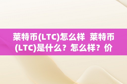 莱特币(LTC)怎么样  莱特币(LTC)是什么？怎么样？价值若何？