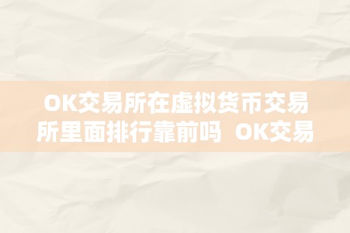 OK交易所在虚拟货币交易所里面排行靠前吗  OK交易所在虚拟货币交易所里面排行靠前吗？