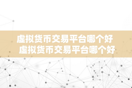 虚拟货币交易平台哪个好  虚拟货币交易平台哪个好？若何选择合适本身的平台？