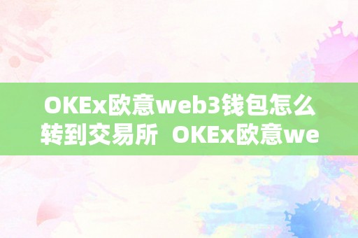 OKEx欧意web3钱包怎么转到交易所  OKEx欧意web3钱包若何转账到交易所