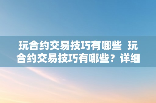 玩合约交易技巧有哪些  玩合约交易技巧有哪些？详细阐发合约交易的战略和技巧