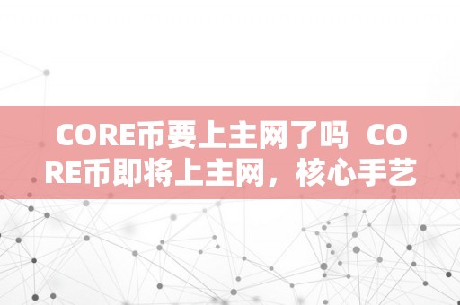 CORE币要上主网了吗  CORE币即将上主网，核心手艺打破！