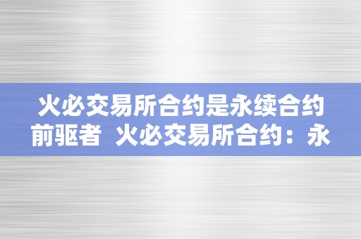 火必交易所合约是永续合约前驱者  火必交易所合约：永续合约的前驱者