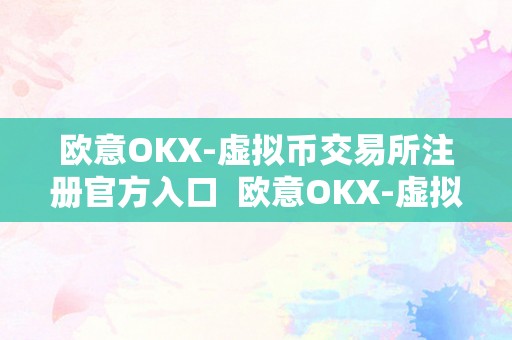 欧意OKX-虚拟币交易所注册官方入口  欧意OKX-虚拟币交易所注册官方入口及欧意交易平台