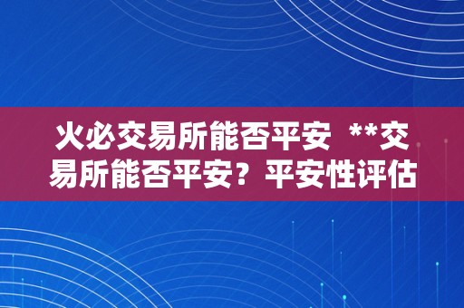 火必交易所能否平安  **交易所能否平安？平安性评估及风险控造办法