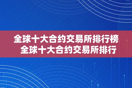 全球十大合约交易所排行榜  全球十大合约交易所排行榜及其特点阐发