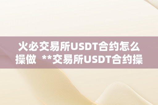 火必交易所USDT合约怎么操做  **交易所USDT合约操做指南