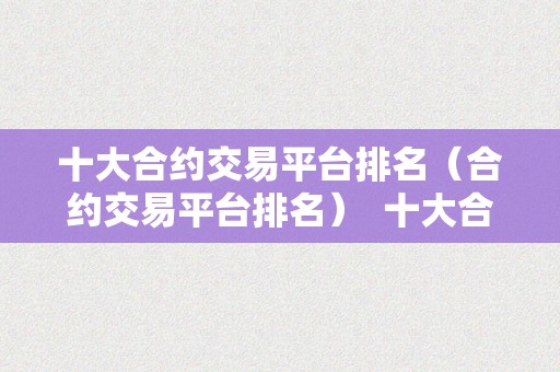 十大合约交易平台排名（合约交易平台排名）  十大合约交易平台排名：2021年更受欢迎的数字货币合约交易平台排名