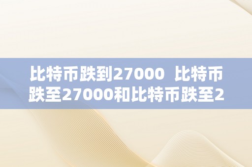 比特币跌到27000  比特币跌至27000和比特币跌至2700：市场颠簸与投资战略阐发