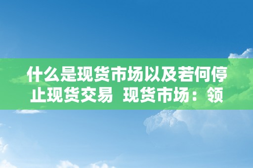 什么是现货市场以及若何停止现货交易  现货市场：领会现货交易的根本常识和操做办法