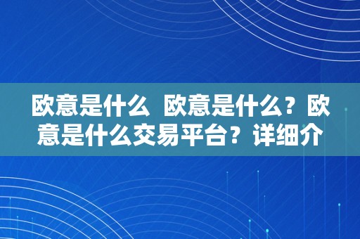 欧意是什么  欧意是什么？欧意是什么交易平台？详细介绍欧意的特点和功用