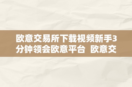 欧意交易所下载视频新手3分钟领会欧意平台  欧意交易所下载视频新手3分钟领会欧意平台及欧意交易所正规吗