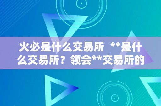 火必是什么交易所  **是什么交易所？领会**交易所的汗青、特点和功用