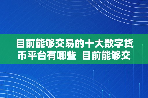 目前能够交易的十大数字货币平台有哪些  目前能够交易的十大数字货币平台有哪些