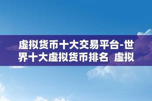 虚拟货币十大交易平台-世界十大虚拟货币排名  虚拟货币十大交易平台-世界十大虚拟货币排名