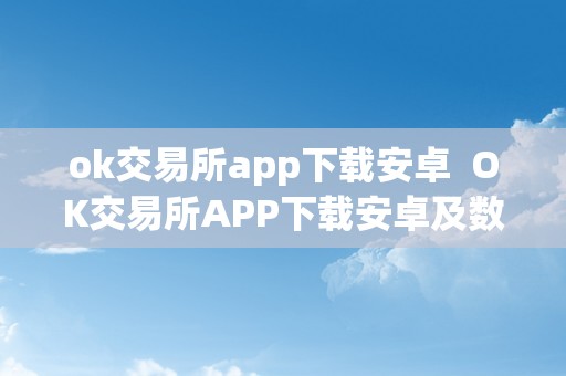 ok交易所app下载安卓  OK交易所APP下载安卓及数字货币交易APP
