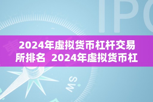 2024年虚拟货币杠杆交易所排名  2024年虚拟货币杠杆交易所排名：最新行业趋向与将来开展预测