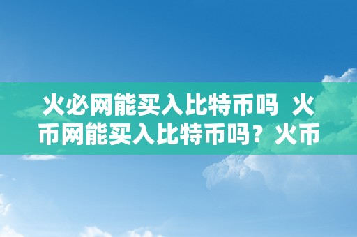 火必网能买入比特币吗  火币网能买入比特币吗？火币网购置比特币的办法和留意事项详解