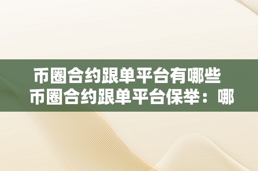 币圈合约跟单平台有哪些  币圈合约跟单平台保举：哪些平台值得存眷？