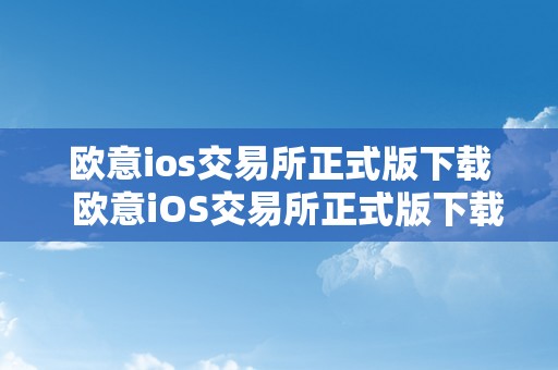 欧意ios交易所正式版下载  欧意iOS交易所正式版下载及欧意交易所苹果下载