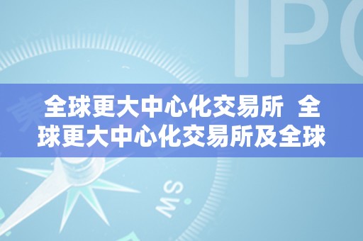 全球更大中心化交易所  全球更大中心化交易所及全球更大去中心化交易所