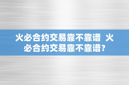 火必合约交易靠不靠谱  火必合约交易靠不靠谱？