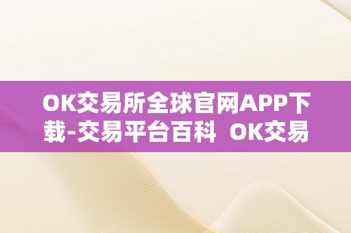 OK交易所全球官网APP下载-交易平台百科  OK交易所全球官网APP下载