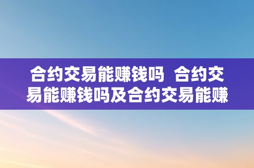 合约交易能赚钱吗  合约交易能赚钱吗及合约交易能赚钱吗知乎