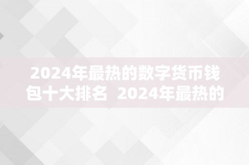 2024年最热的数字货币钱包十大排名  2024年最热的数字货币钱包十大排名