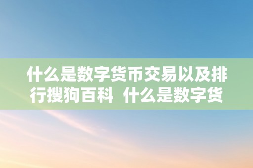 什么是数字货币交易以及排行搜狗百科  什么是数字货币交易以及排行搜狗百科及数字货币交易排行榜前十名